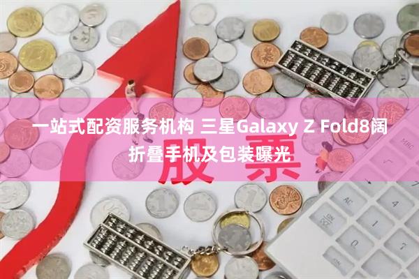 一站式配资服务机构 三星Galaxy Z Fold8阔折叠手机及包装曝光
