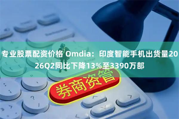 专业股票配资价格 Omdia：印度智能手机出货量2026Q2同比下降13%至3390万部