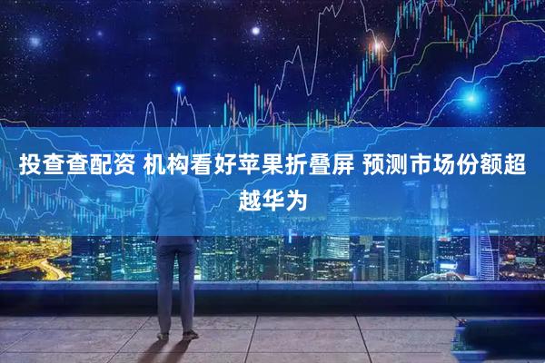 投查查配资 机构看好苹果折叠屏 预测市场份额超越华为