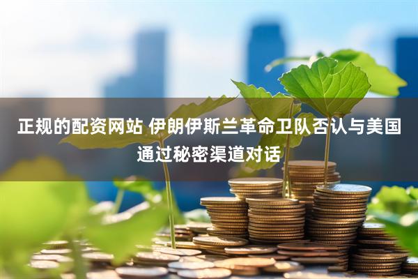 正规的配资网站 伊朗伊斯兰革命卫队否认与美国通过秘密渠道对话