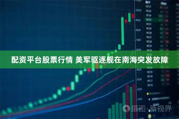 配资平台股票行情 美军驱逐舰在南海突发故障