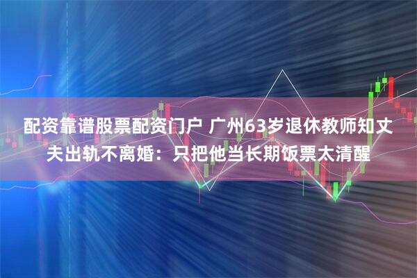 配资靠谱股票配资门户 广州63岁退休教师知丈夫出轨不离婚：只把他当长期饭票太清醒