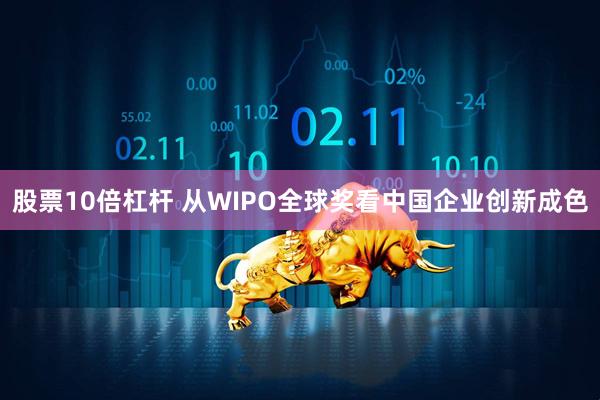 股票10倍杠杆 从WIPO全球奖看中国企业创新成色
